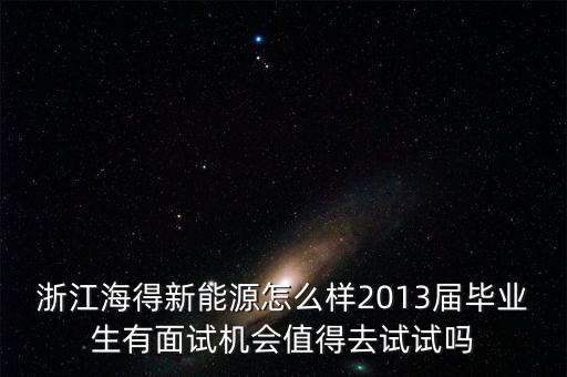 浙江海得新能源怎么樣2013屆畢業(yè)生有面試機會值得去試試嗎