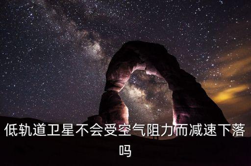 低軌衛(wèi)星，低軌道衛(wèi)星不會受空氣阻力而減速下落嗎