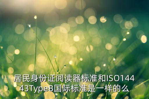 typeb，居民身份證閱讀器標(biāo)準(zhǔn)和ISO14443TypeB國際標(biāo)準(zhǔn)是一樣的么