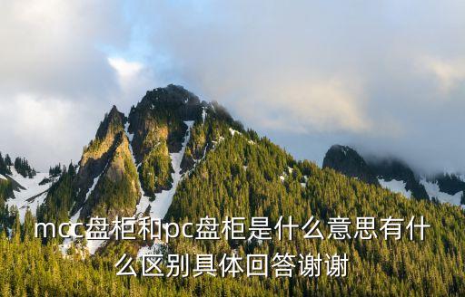 mcc盤柜和pc盤柜是什么意思有什么區(qū)別具體回答謝謝