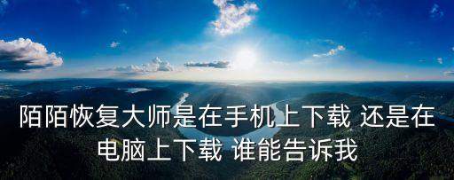 陌陌恢復大師是在手機上下載 還是在電腦上下載 誰能告訴我