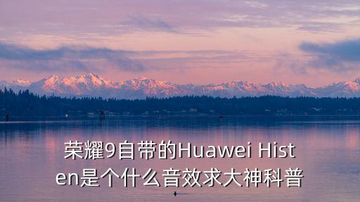 histen音效，榮耀9自帶的Huawei Histen是個(gè)什么音效求大神科普