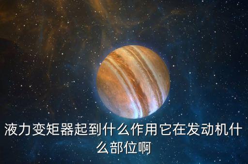 液力變矩器起到什么作用它在發(fā)動機什么部位啊