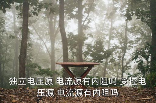 獨(dú)立電壓源 電流源有內(nèi)阻嗎 受控電壓源 電流源有內(nèi)阻嗎
