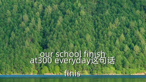 finis，our school finishat300 everyday這句話finis