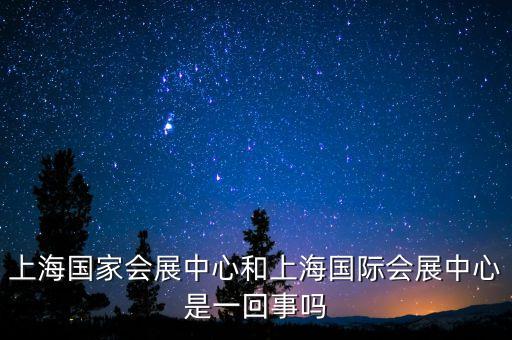 國(guó)家會(huì)展中心上海，上海國(guó)家會(huì)展中心和上海國(guó)際會(huì)展中心是一回事嗎