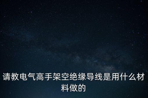請(qǐng)教電氣高手架空絕緣導(dǎo)線是用什么材料做的