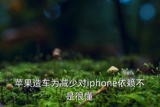 蘋果造車，蘋果造車為減少對(duì)iphone依賴不是很懂