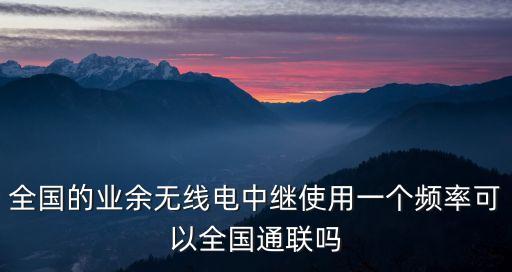 中國業(yè)余無線電，全國的業(yè)余無線電中繼使用一個(gè)頻率可以全國通聯(lián)嗎