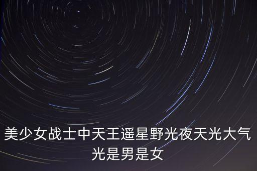 美少女戰(zhàn)士中天王遙星野光夜天光大氣光是男是女