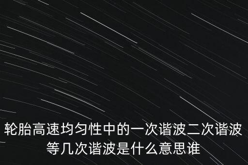 輪胎高速均勻性中的一次諧波二次諧波等幾次諧波是什么意思誰(shuí)