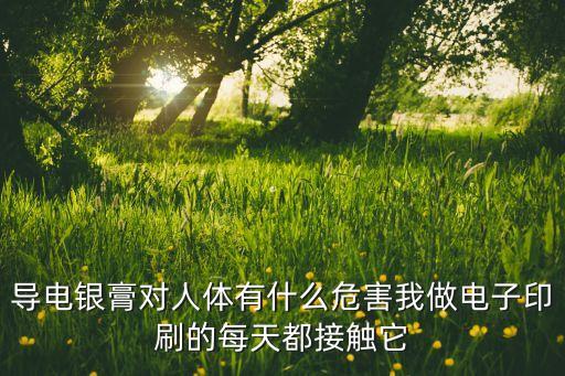 導(dǎo)電銀膏對(duì)人體有什么危害我做電子印刷的每天都接觸它