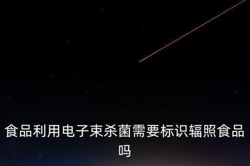 食品利用電子束殺菌需要標(biāo)識(shí)輻照食品嗎