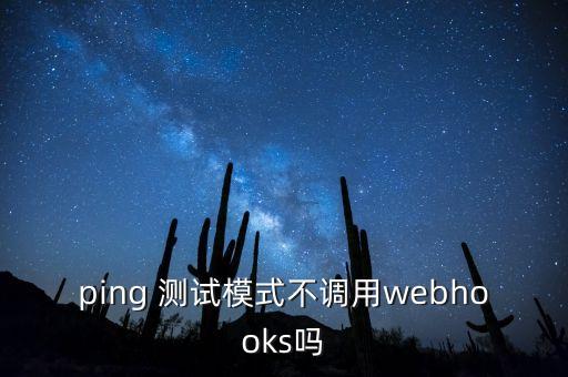 webhooks，ping 測試模式不調用webhooks嗎