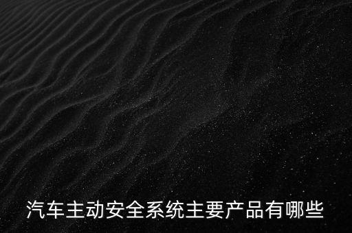 汽車安全系統(tǒng)，汽車主動(dòng)安全系統(tǒng)主要產(chǎn)品有哪些
