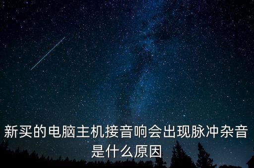 新買的電腦主機(jī)接音響會(huì)出現(xiàn)脈沖雜音是什么原因