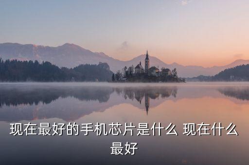現(xiàn)在最好的手機芯片是什么 現(xiàn)在什么最好