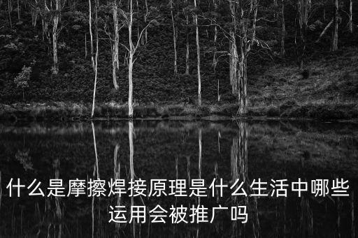 什么是摩擦焊接原理是什么生活中哪些運用會被推廣嗎