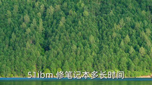 51ibm，51ibm 修筆記本多長(zhǎng)時(shí)間