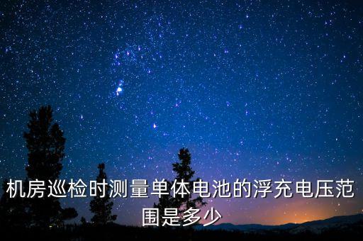 機房巡檢時測量單體電池的浮充電壓范圍是多少