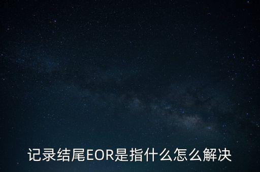 記錄結(jié)尾EOR是指什么怎么解決