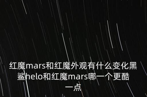 紅魔mars，紅魔mars和紅魔外觀(guān)有什么變化黑鯊helo和紅魔mars哪一個(gè)更酷一點(diǎn)