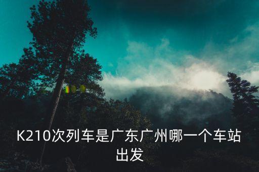 K210次列車是廣東廣州哪一個車站出發(fā)