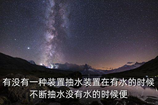 有沒有一種裝置抽水裝置在有水的時候不斷抽水沒有水的時候便