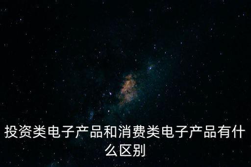 投資類電子產品和消費類電子產品有什么區(qū)別