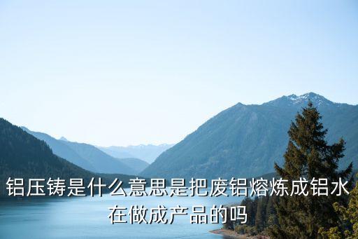 鋁壓鑄是什么意思是把廢鋁熔煉成鋁水在做成產(chǎn)品的嗎