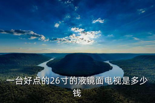 一臺好點的26寸的液鏡面電視是多少錢