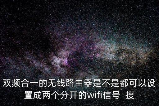 雙頻合一的無(wú)線路由器是不是都可以設(shè)置成兩個(gè)分開(kāi)的wifi信號(hào)  搜