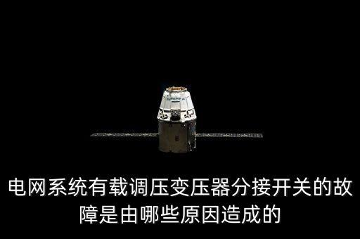 電網(wǎng)系統(tǒng)有載調(diào)壓變壓器分接開關(guān)的故障是由哪些原因造成的