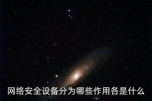 網(wǎng)絡(luò)安全設(shè)備，網(wǎng)絡(luò)安全設(shè)備分為哪些作用各是什么