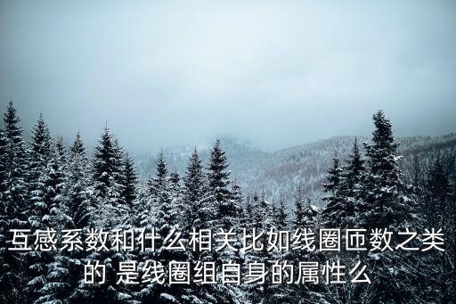 互感系數(shù)，互感系數(shù)和什么相關(guān)比如線圈匝數(shù)之類的 是線圈組自身的屬性么