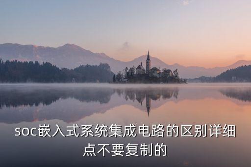 soc平臺(tái)，soc嵌入式系統(tǒng)集成電路的區(qū)別詳細(xì)點(diǎn)不要復(fù)制的
