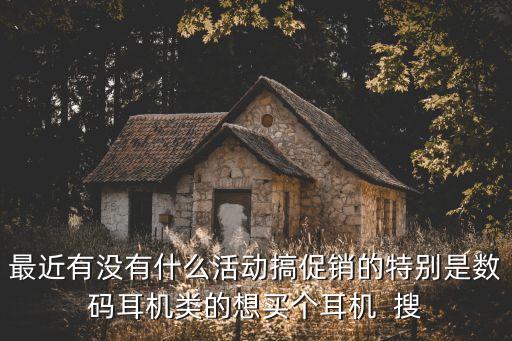最近有沒有什么活動搞促銷的特別是數(shù)碼耳機類的想買個耳機  搜