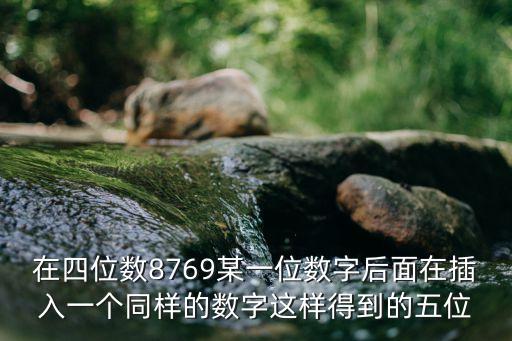 8769，在四位數(shù)8769某一位數(shù)字后面在插入一個(gè)同樣的數(shù)字這樣得到的五位