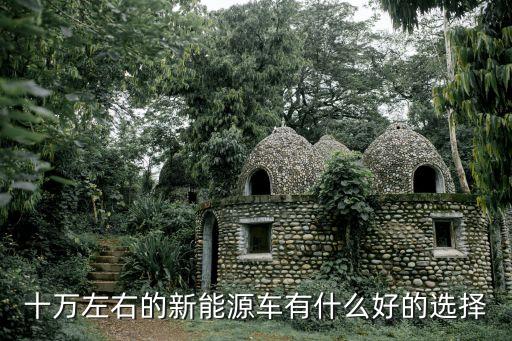 10萬左右新能源汽車，十萬左右純電動汽車什么車最好