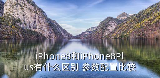 iPhone8和iPhone8Plus有什么區(qū)別 參數配置比較