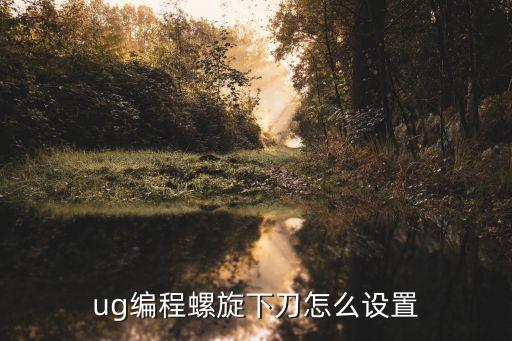 ug編程螺旋下刀怎么設(shè)置