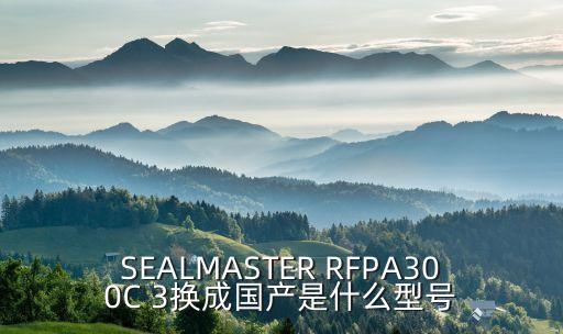 SEALMASTER RFPA300C 3換成國(guó)產(chǎn)是什么型號(hào)