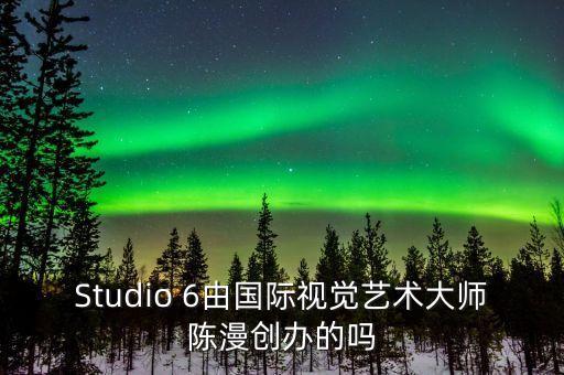 Studio 6由國(guó)際視覺藝術(shù)大師陳漫創(chuàng)辦的嗎