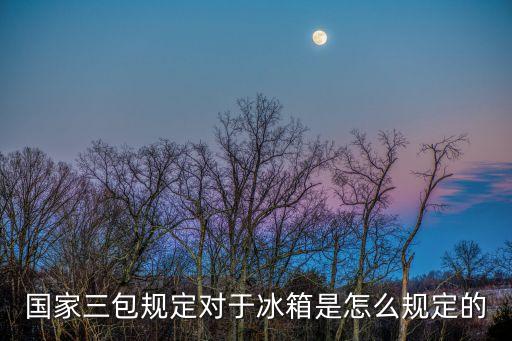 國家三包規(guī)定對于冰箱是怎么規(guī)定的
