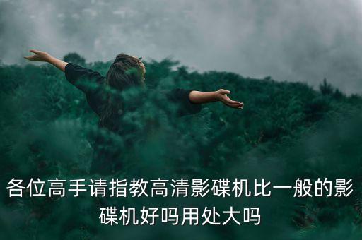 各位高手請指教高清影碟機比一般的影碟機好嗎用處大嗎