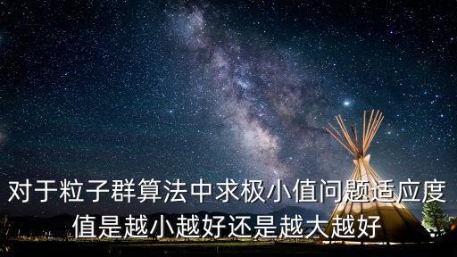 適應度，對于粒子群算法中求極小值問題適應度值是越小越好還是越大越好