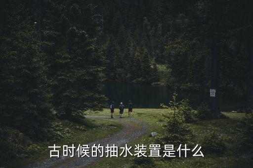 抽水裝置，古時候的抽水裝置是什么
