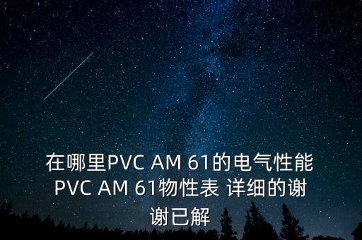 在哪里PVC AM 61的電氣性能PVC AM 61物性表 詳細(xì)的謝謝已解
