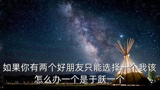 如果你有兩個(gè)好朋友只能選擇一個(gè)我該怎么辦一個(gè)是于躍一個(gè)
