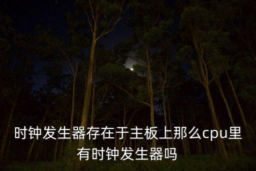 時鐘發(fā)生器存在于主板上那么cpu里有時鐘發(fā)生器嗎